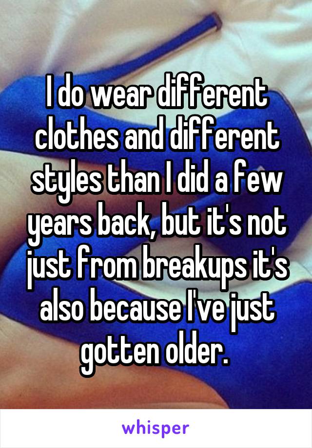 I do wear different clothes and different styles than I did a few years back, but it's not just from breakups it's also because I've just gotten older. 