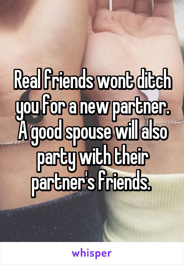 Real friends wont ditch you for a new partner. A good spouse will also party with their partner's friends. 