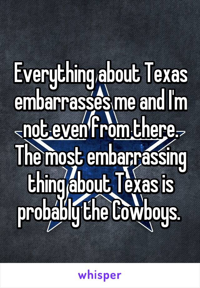 Everything about Texas embarrasses me and I'm not even from there. The most embarrassing thing about Texas is probably the Cowboys. 