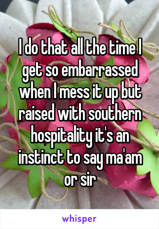 I do that all the time I get so embarrassed when I mess it up but raised with southern hospitality it's an instinct to say ma'am or sir