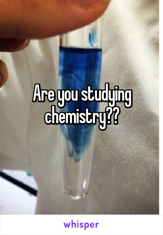 Are you studying chemistry??
