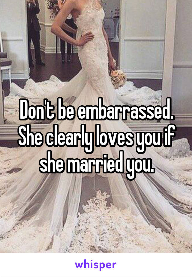 Don't be embarrassed. She clearly loves you if she married you.