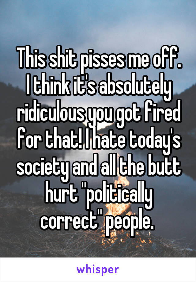 This shit pisses me off. I think it's absolutely ridiculous you got fired for that! I hate today's society and all the butt hurt "politically correct" people. 