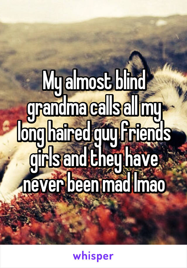 My almost blind grandma calls all my long haired guy friends girls and they have never been mad lmao