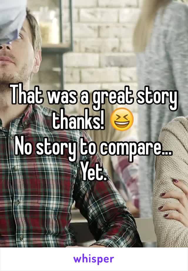 That was a great story thanks! 😆
No story to compare... Yet. 