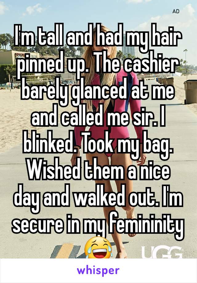 I'm tall and had my hair pinned up. The cashier barely glanced at me and called me sir. I blinked. Took my bag. Wished them a nice day and walked out. I'm secure in my femininity 😂