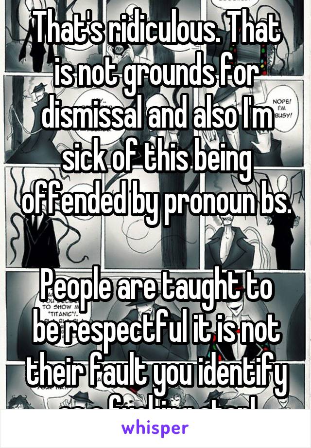 That's ridiculous. That is not grounds for dismissal and also I'm sick of this being offended by pronoun bs. 
People are taught to be respectful it is not their fault you identify as a fucking star!