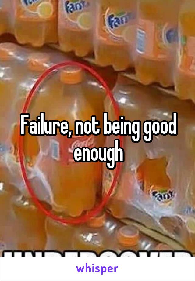 Failure, not being good enough