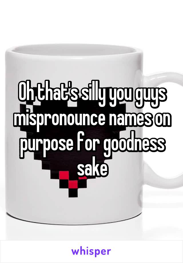 Oh that's silly you guys mispronounce names on purpose for goodness sake
