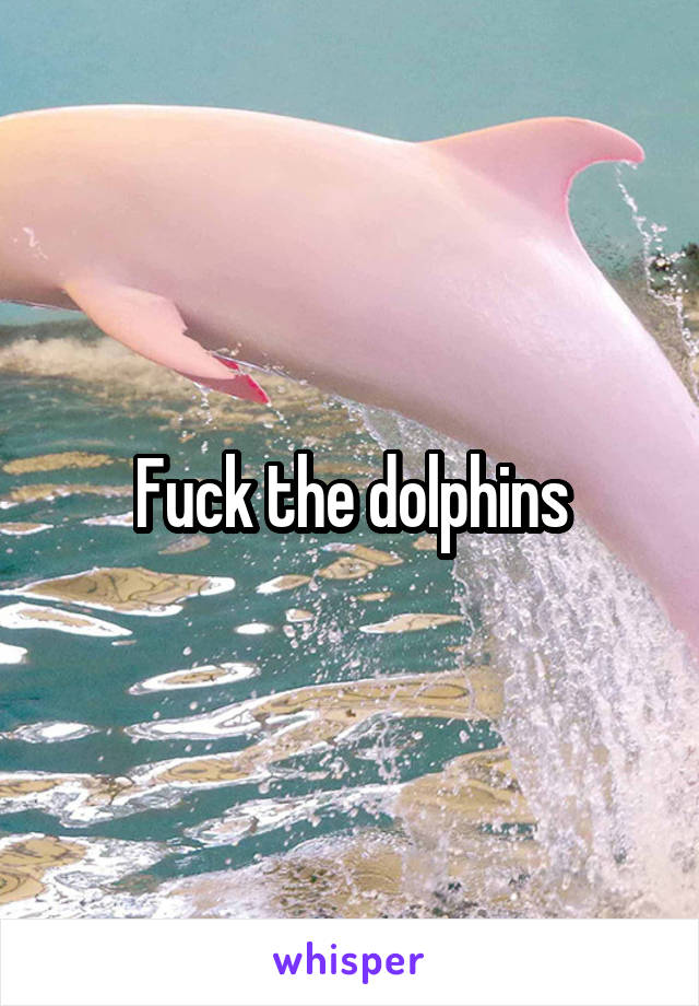 Fuck the dolphins