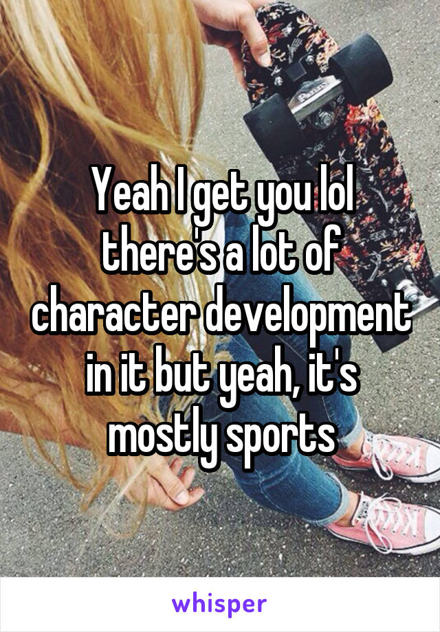 Yeah I get you lol there's a lot of character development in it but yeah, it's mostly sports