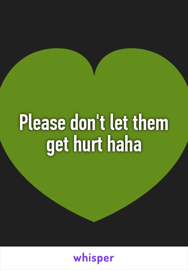 Please don't let them get hurt haha