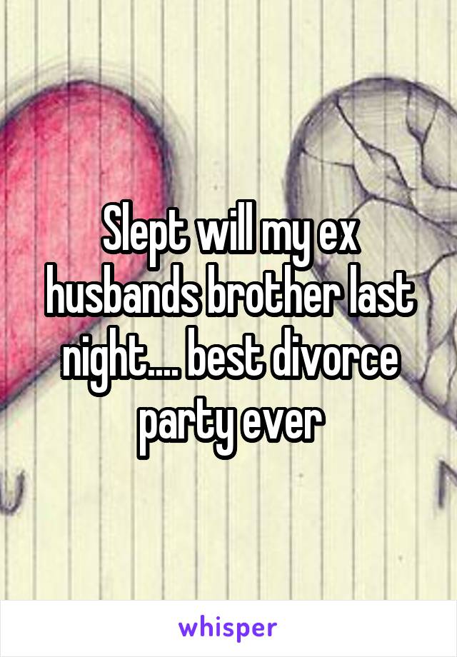Slept will my ex husbands brother last night.... best divorce party ever
