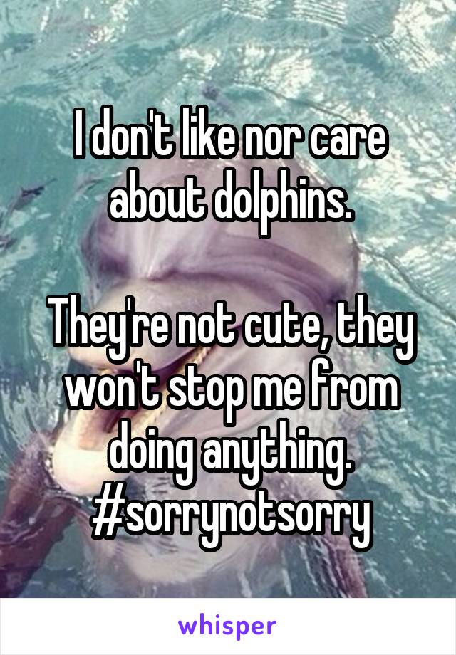 I don't like nor care about dolphins.

They're not cute, they won't stop me from doing anything.
#sorrynotsorry