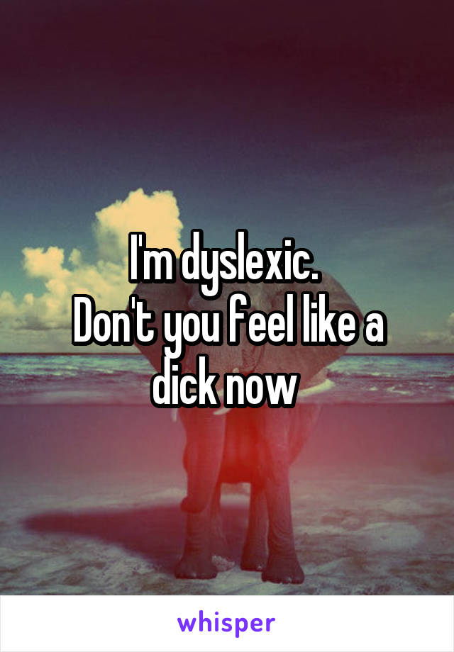 I'm dyslexic. 
Don't you feel like a dick now 