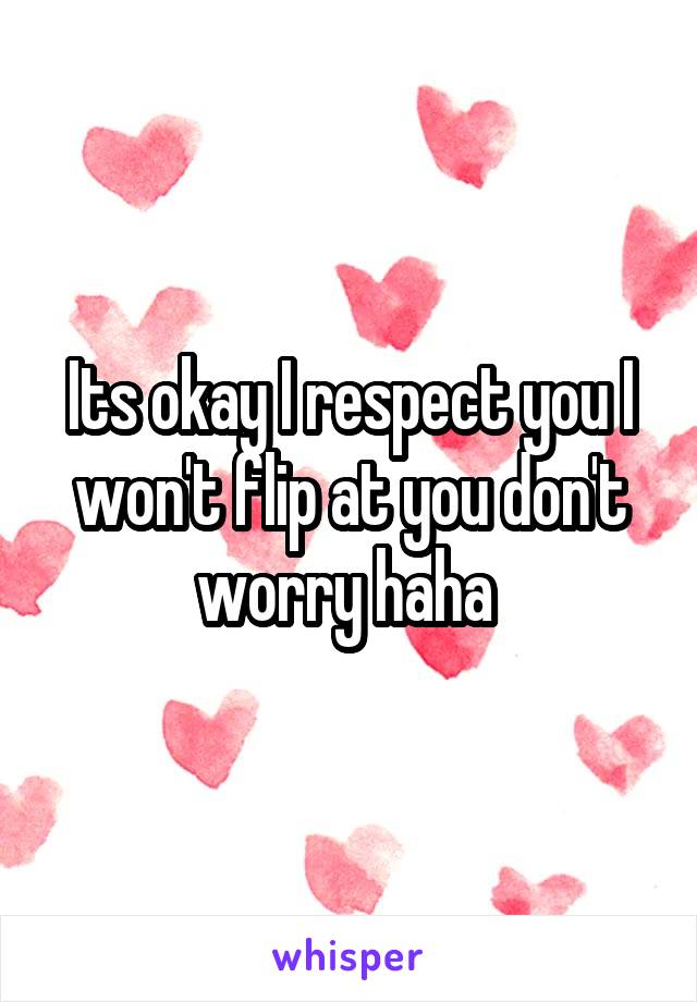 Its okay I respect you I won't flip at you don't worry haha 