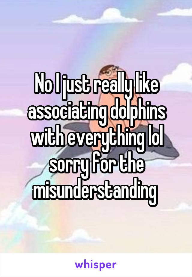 No I just really like associating dolphins with everything lol sorry for the misunderstanding 