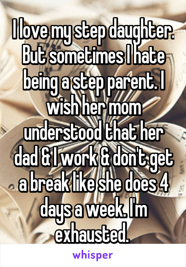 I love my step daughter. But sometimes I hate being a step parent. I wish her mom understood that her dad & I work & don't get a break like she does 4 days a week. I'm exhausted. 