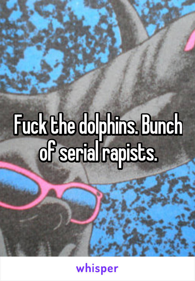 Fuck the dolphins. Bunch of serial rapists.