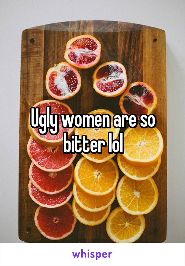 Ugly women are so bitter lol