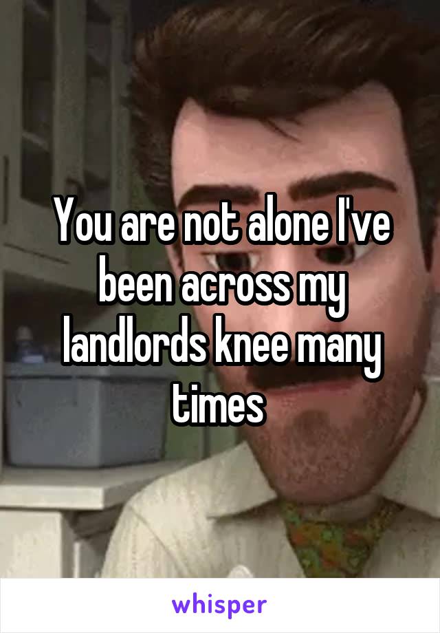 You are not alone I've been across my landlords knee many times 