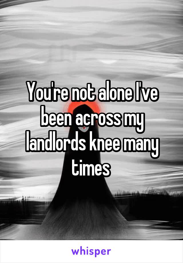 You're not alone I've been across my landlords knee many times 