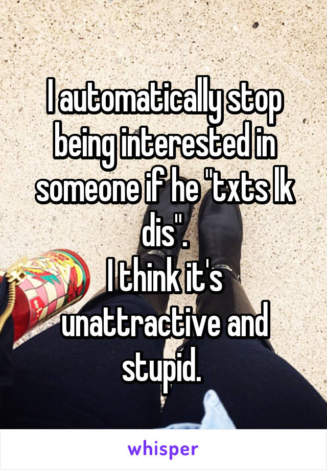 I automatically stop being interested in someone if he "txts lk dis".
I think it's unattractive and stupid. 