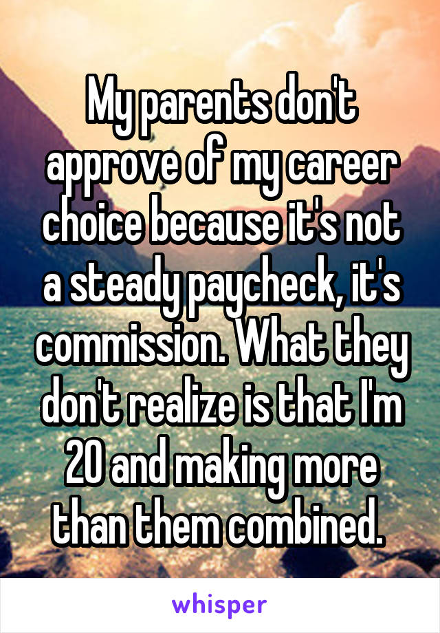 My parents don't approve of my career choice because it's not a steady paycheck, it's commission. What they don't realize is that I'm 20 and making more than them combined. 