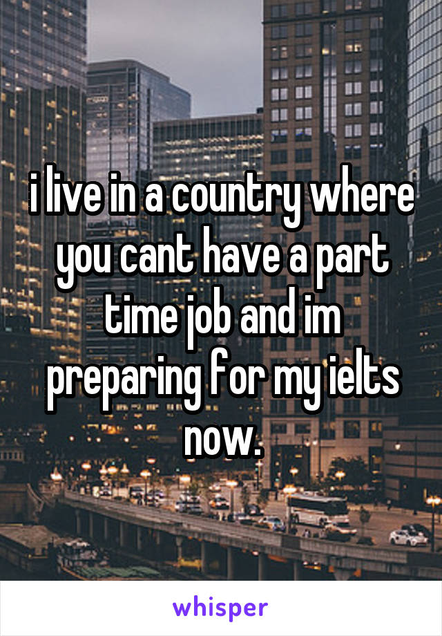 i live in a country where you cant have a part time job and im preparing for my ielts now.