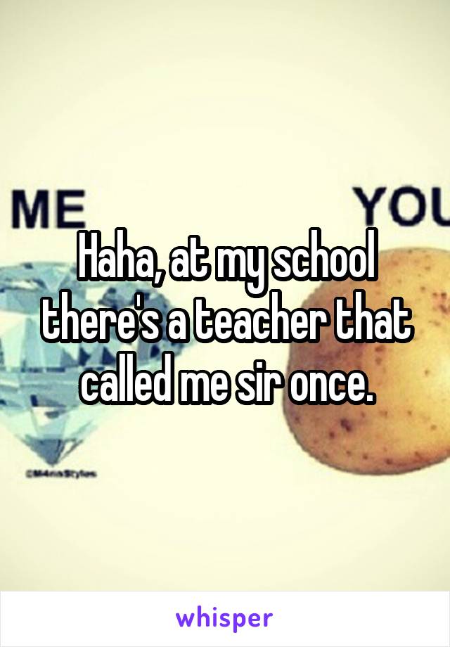 Haha, at my school there's a teacher that called me sir once.