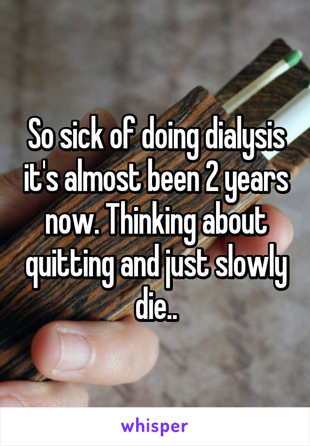 So sick of doing dialysis it's almost been 2 years now. Thinking about quitting and just slowly die..