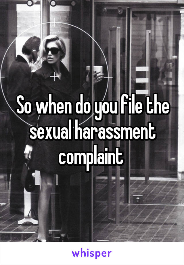 So when do you file the sexual harassment complaint 