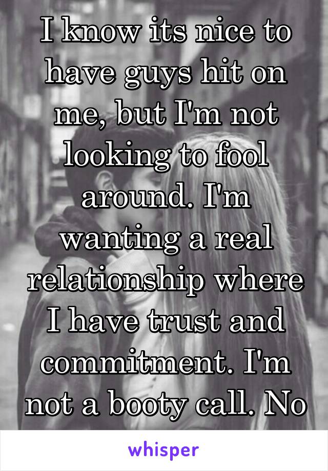 I know its nice to have guys hit on me, but I'm not looking to fool around. I'm wanting a real relationship where I have trust and commitment. I'm not a booty call. No sir. 