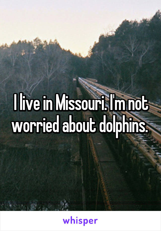 I live in Missouri. I'm not worried about dolphins. 