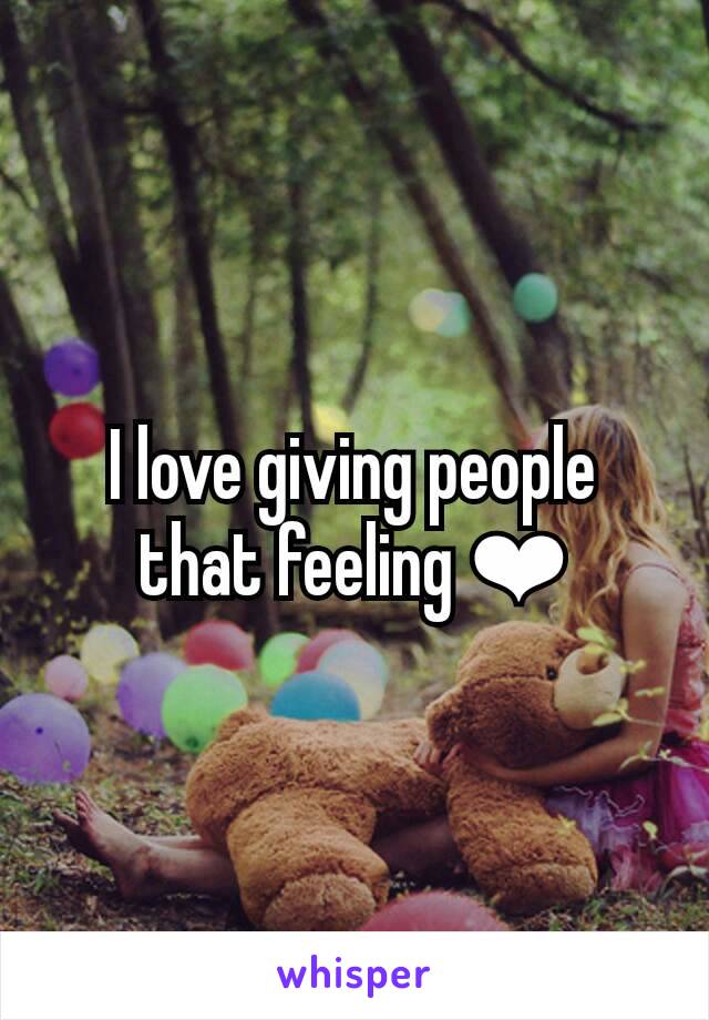 I love giving people that feeling ❤