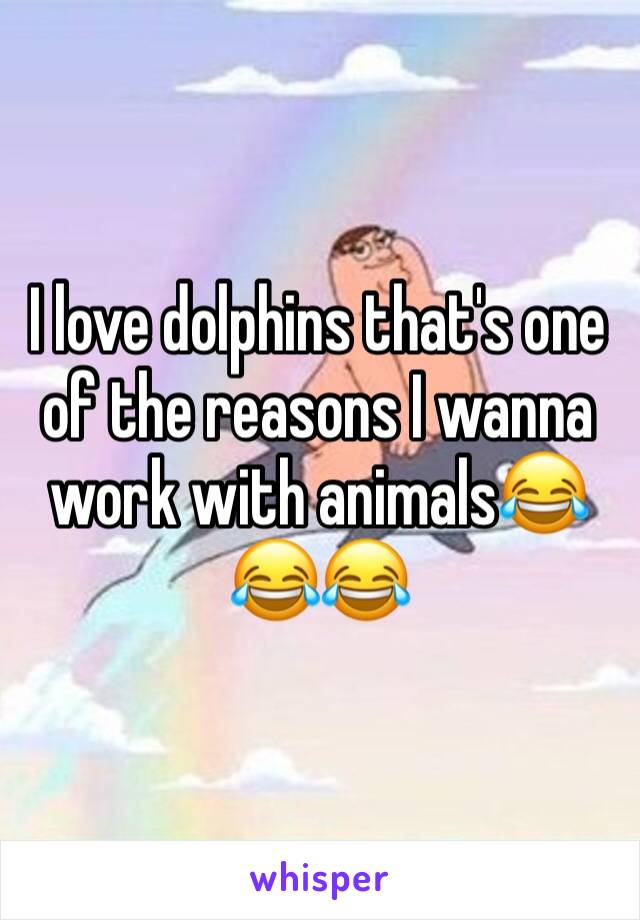 I love dolphins that's one of the reasons I wanna work with animals😂😂😂