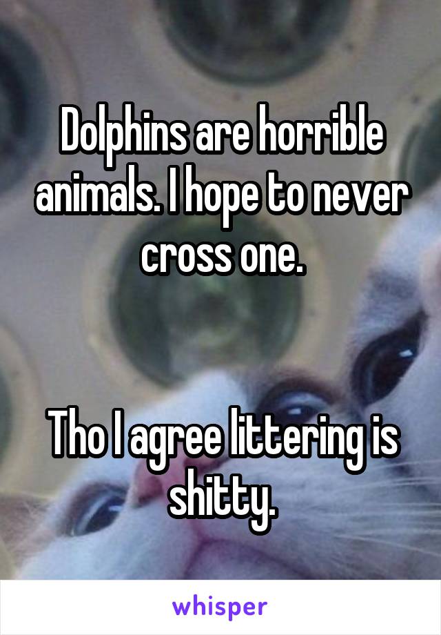 Dolphins are horrible animals. I hope to never cross one.


Tho I agree littering is shitty.