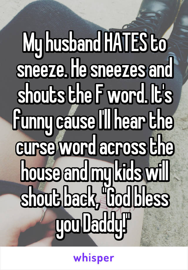 My husband HATES to sneeze. He sneezes and shouts the F word. It's funny cause I'll hear the  curse word across the house and my kids will shout back, "God bless you Daddy!" 