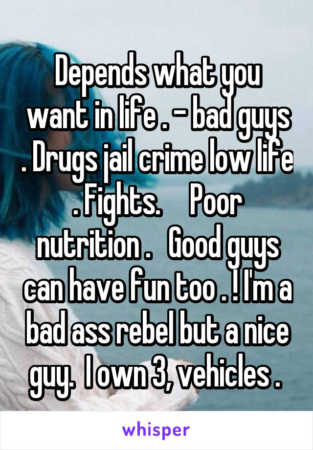 Depends what you want in life . - bad guys . Drugs jail crime low life . Fights.     Poor nutrition .   Good guys can have fun too . ! I'm a bad ass rebel but a nice guy.  I own 3, vehicles . 