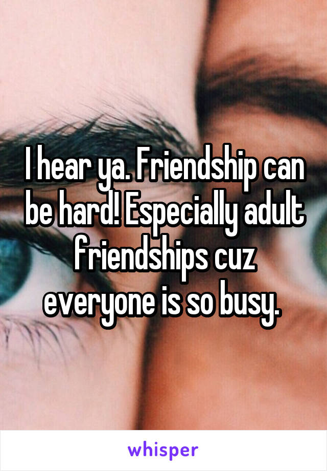 I hear ya. Friendship can be hard! Especially adult friendships cuz everyone is so busy. 