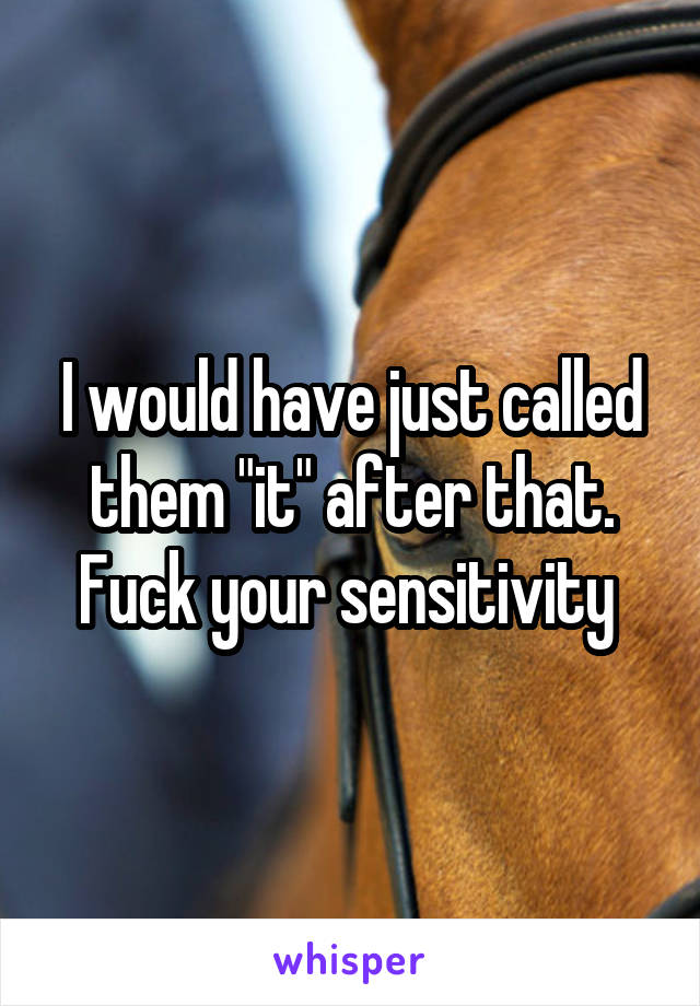 I would have just called them "it" after that. Fuck your sensitivity 