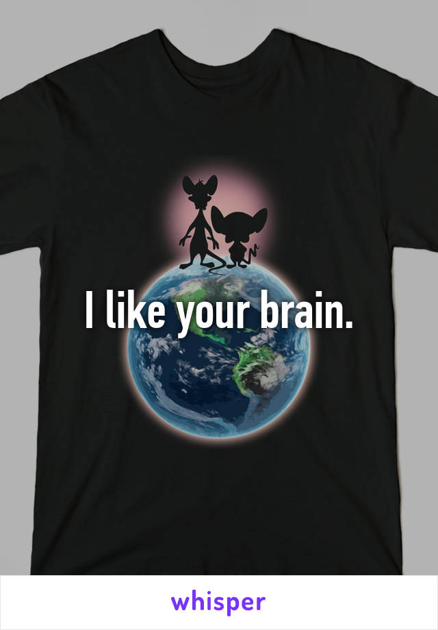 I like your brain.