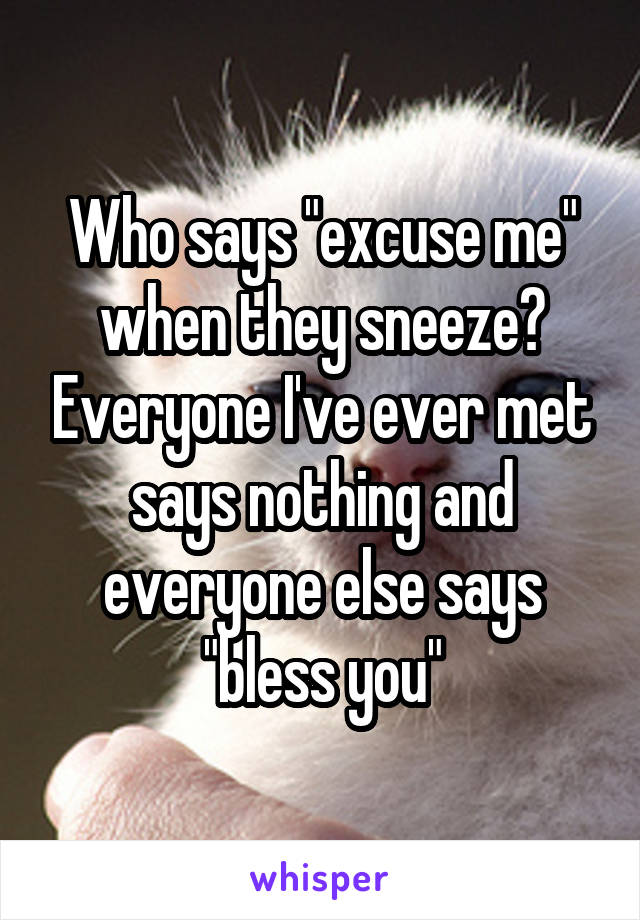 Who says "excuse me" when they sneeze? Everyone I've ever met says nothing and everyone else says "bless you"