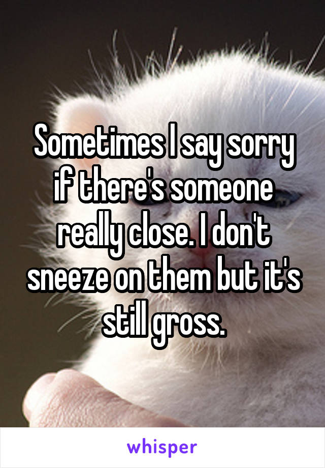 Sometimes I say sorry if there's someone really close. I don't sneeze on them but it's still gross.