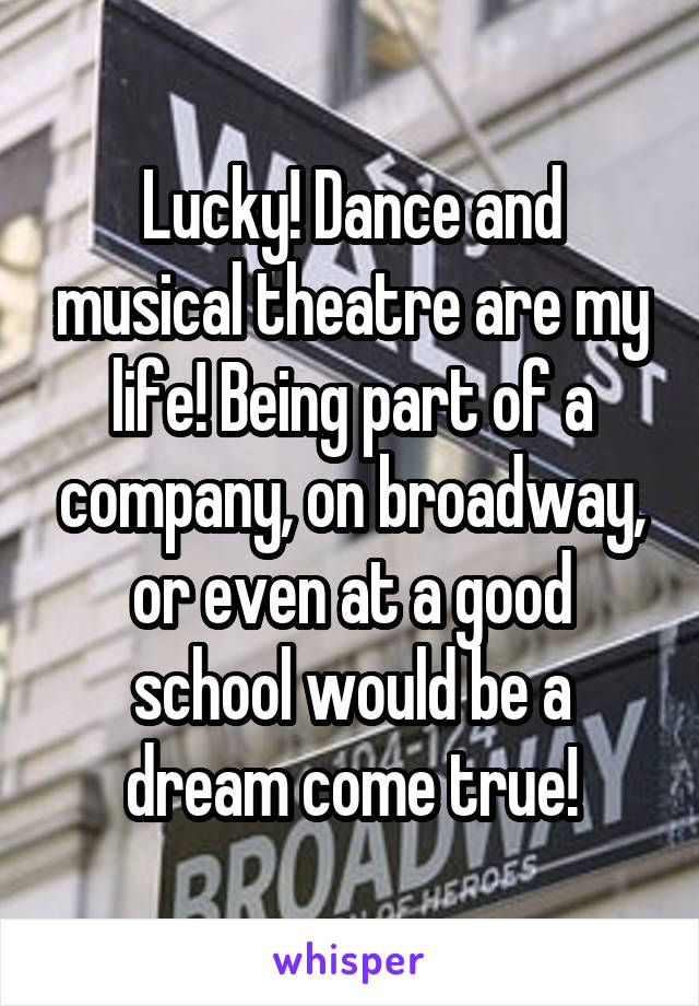 Lucky! Dance and musical theatre are my life! Being part of a company, on broadway, or even at a good school would be a dream come true!