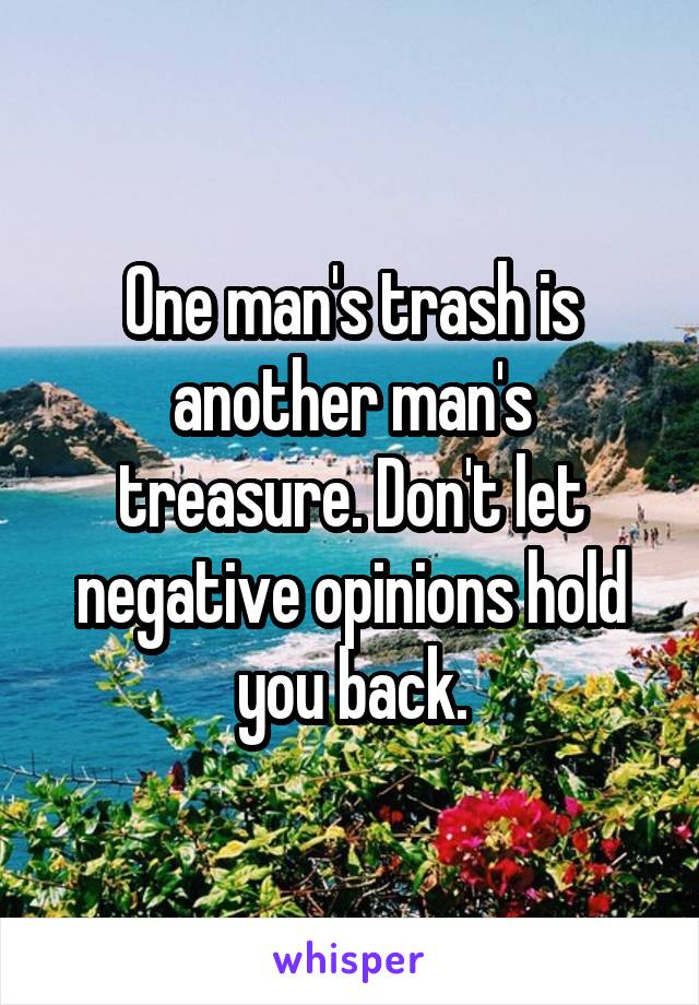 One man's trash is another man's treasure. Don't let negative opinions hold you back.