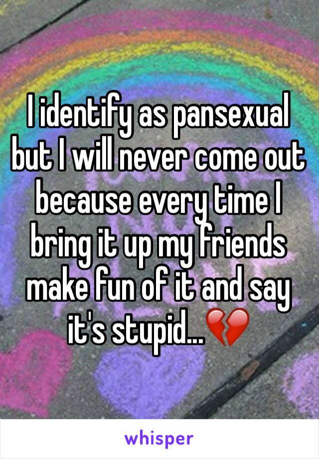 I identify as pansexual but I will never come out because every time I bring it up my friends make fun of it and say it's stupid...💔