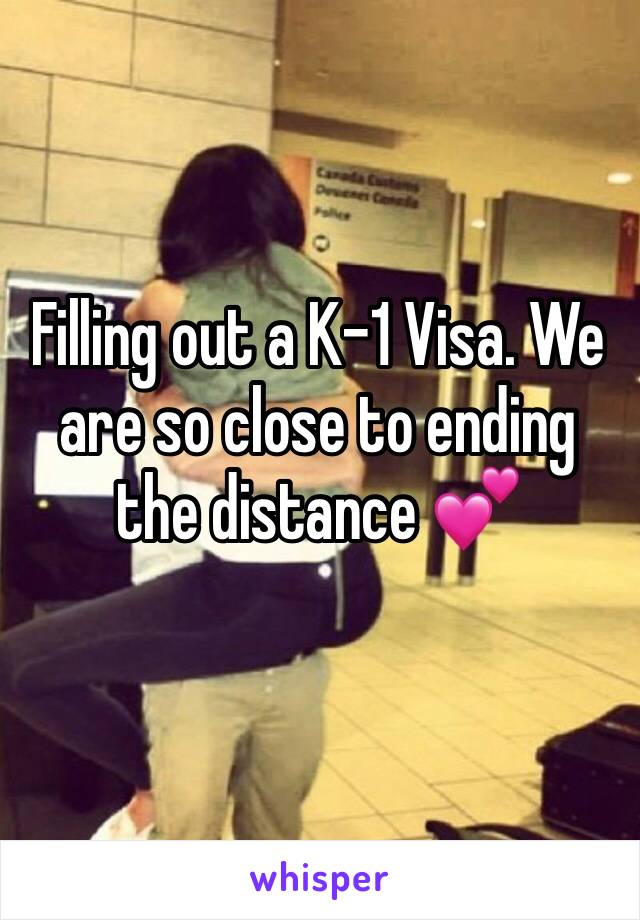 Filling out a K-1 Visa. We are so close to ending the distance 💕