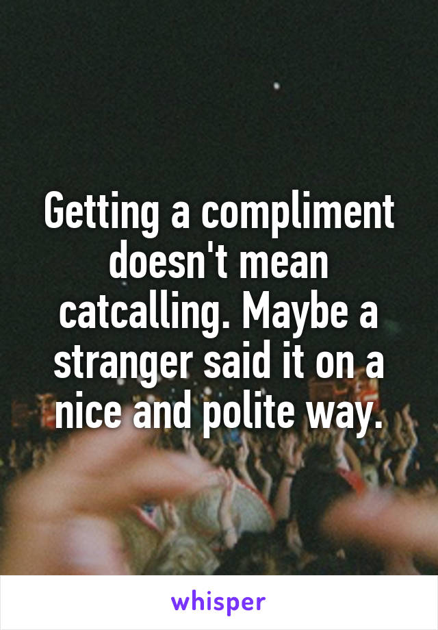 Getting a compliment doesn't mean catcalling. Maybe a stranger said it on a nice and polite way.