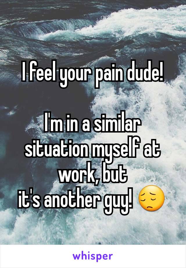 I feel your pain dude!

I'm in a similar situation myself at work, but
it's another guy! 😔